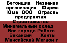 Бетонщик › Название организации ­ Фирма Юма, ООО › Отрасль предприятия ­ Строительство › Минимальный оклад ­ 1 - Все города Работа » Вакансии   . Ханты-Мансийский,Мегион г.